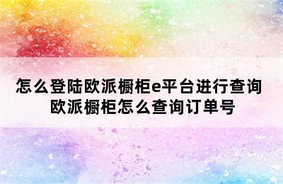 怎么登陆欧派橱柜e平台进行查询 欧派橱柜怎么查询订单号